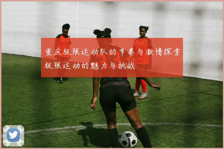 重庆极限运动队的节奏与激情探索极限运动的魅力与挑战