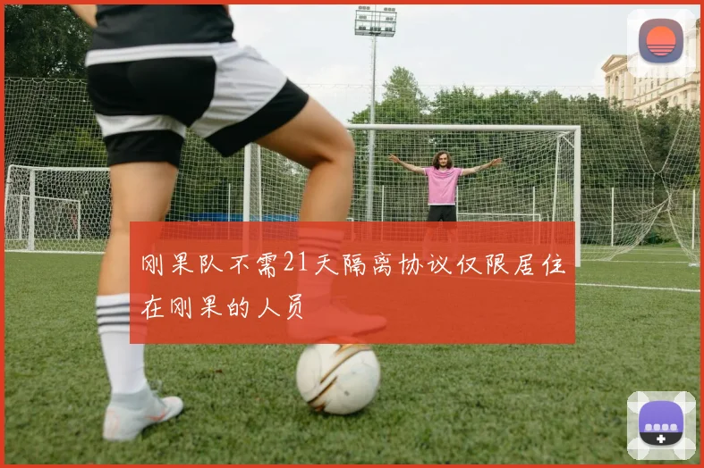 刚果队不需21天隔离协议仅限居住在刚果的人员