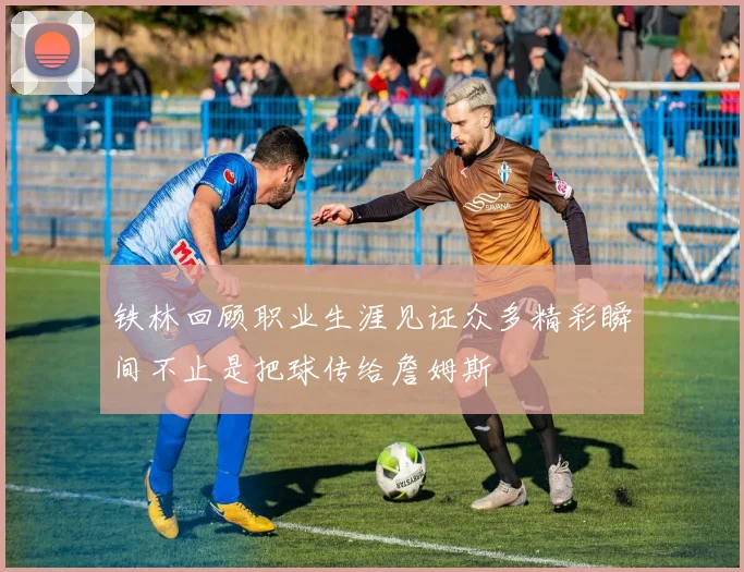 铁林回顾职业生涯见证众多精彩瞬间不止是把球传给詹姆斯