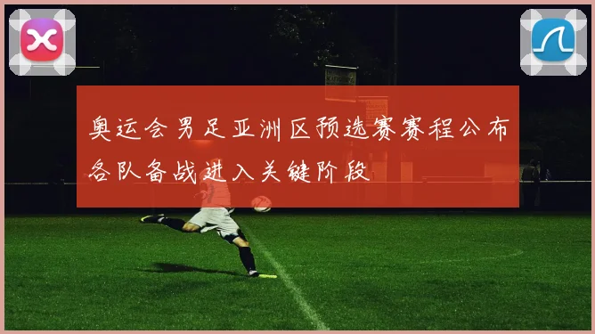 奥运会男足亚洲区预选赛赛程公布各队备战进入关键阶段