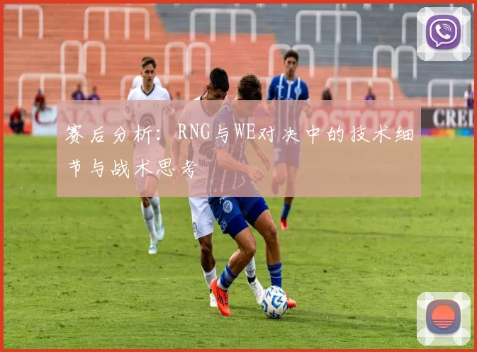 赛后分析：RNG与WE对决中的技术细节与战术思考