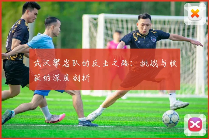 武汉攀岩队的反击之路：挑战与收获的深度剖析